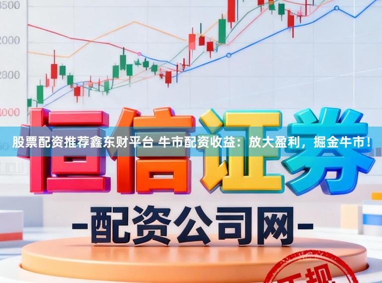 股票配资推荐鑫东财平台 牛市配资收益：放大盈利，掘金牛市！