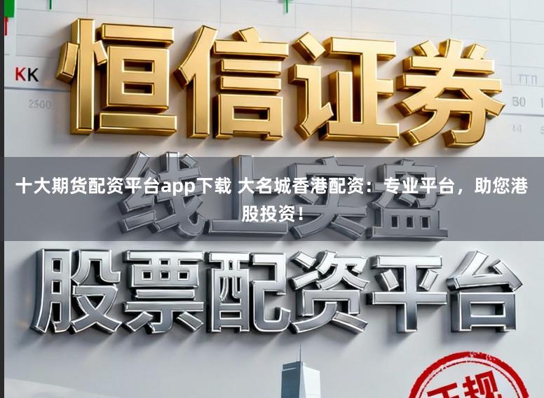 十大期货配资平台app下载 大名城香港配资：专业平台，助您港股投资！