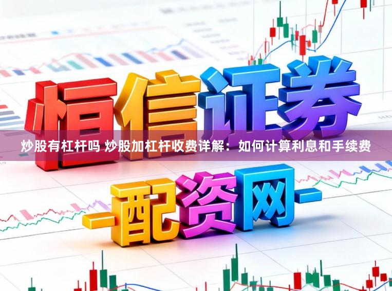 炒股有杠杆吗 炒股加杠杆收费详解：如何计算利息和手续费