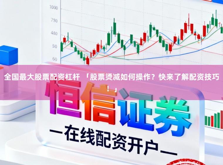 全国最大股票配资杠杆 「股票烫减如何操作？快来了解配资技巧！」