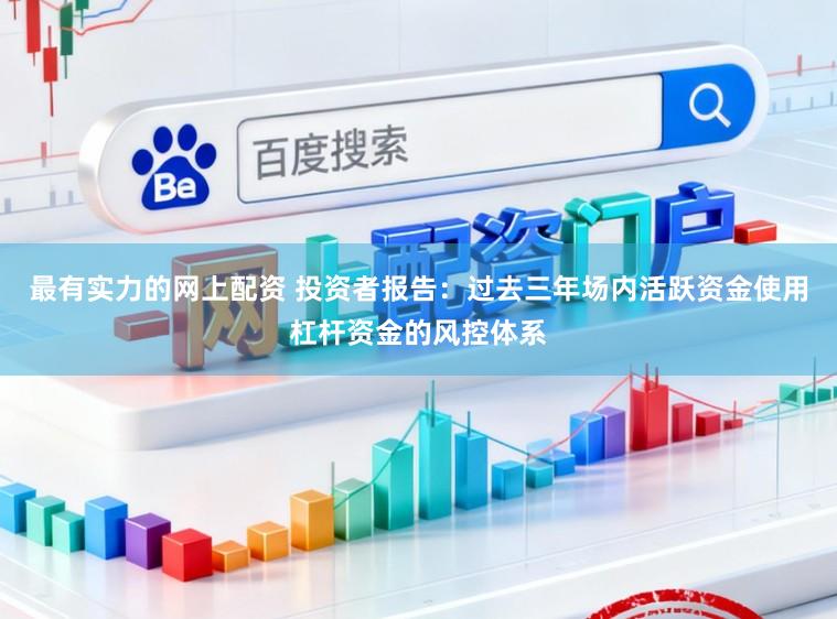 最有实力的网上配资 投资者报告：过去三年场内活跃资金使用杠杆资金的风控体系