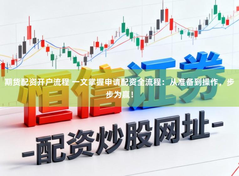 期货配资开户流程 一文掌握申请配资全流程：从准备到操作，步步为赢！