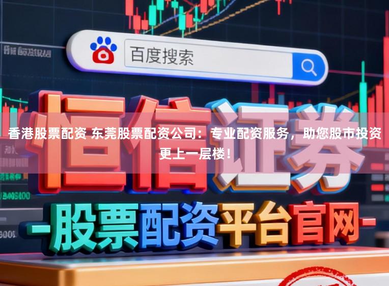 香港股票配资 东莞股票配资公司：专业配资服务，助您股市投资更上一层楼！