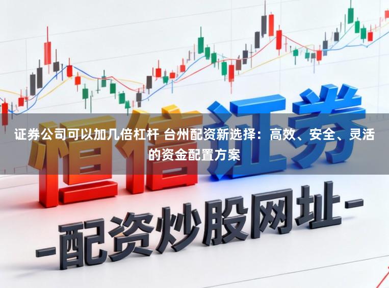 证券公司可以加几倍杠杆 台州配资新选择：高效、安全、灵活的资金配置方案