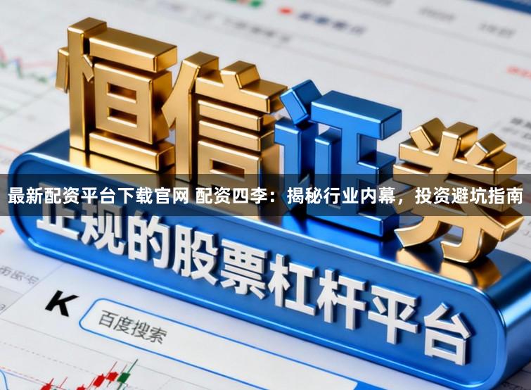 最新配资平台下载官网 配资四李：揭秘行业内幕，投资避坑指南