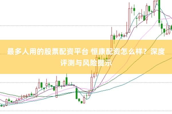 最多人用的股票配资平台 恒康配资怎么样？深度评测与风险提示