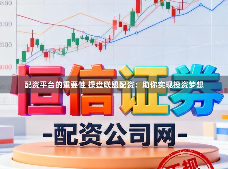 配资平台的重要性 操盘联盟配资：助你实现投资梦想