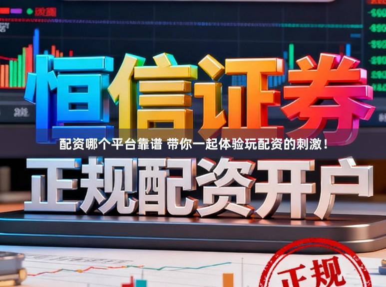 配资哪个平台靠谱 带你一起体验玩配资的刺激！