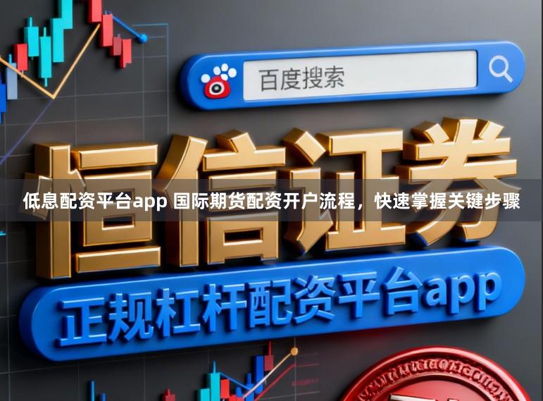 低息配资平台app 国际期货配资开户流程，快速掌握关键步骤