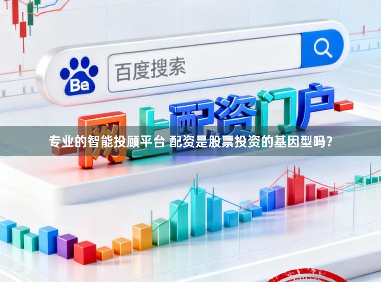 专业的智能投顾平台 配资是股票投资的基因型吗？