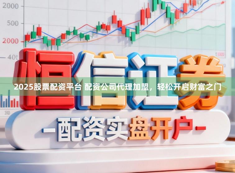 2025股票配资平台 配资公司代理加盟，轻松开启财富之门