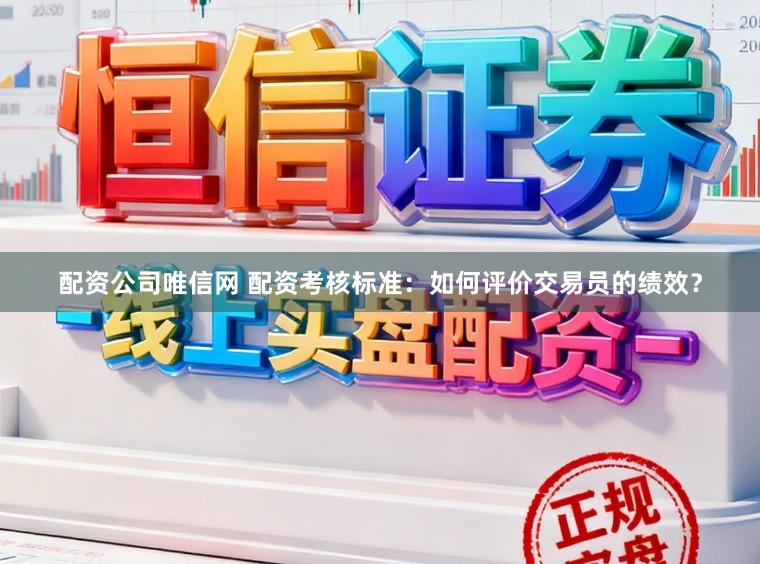 配资公司唯信网 配资考核标准：如何评价交易员的绩效？