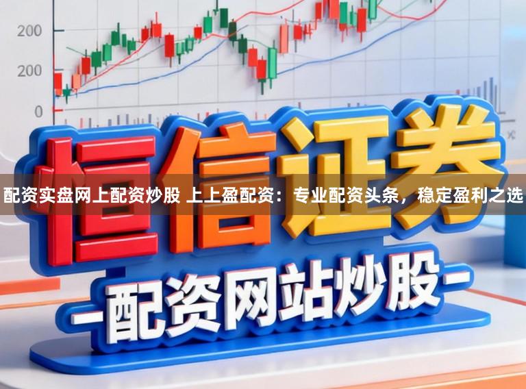 配资实盘网上配资炒股 上上盈配资：专业配资头条，稳定盈利之选