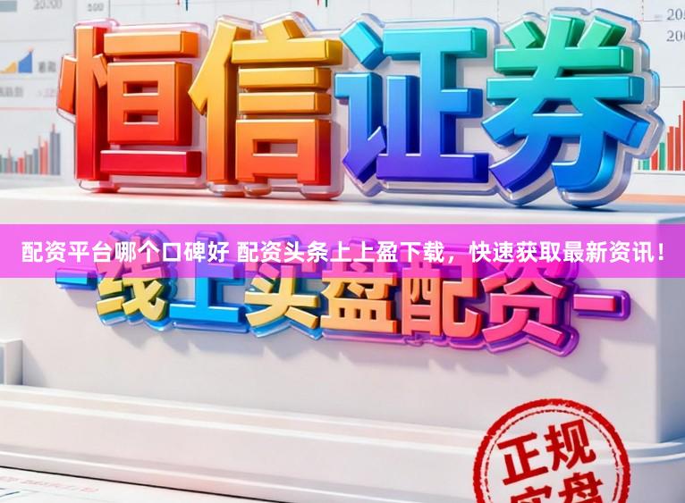 配资平台哪个口碑好 配资头条上上盈下载，快速获取最新资讯！