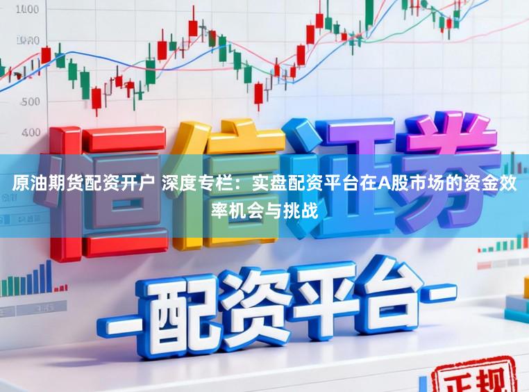原油期货配资开户 深度专栏：实盘配资平台在A股市场的资金效率机会与挑战